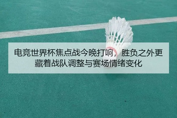 电竞世界杯焦点战今晚打响，胜负之外更藏着战队调整与赛场情绪变化